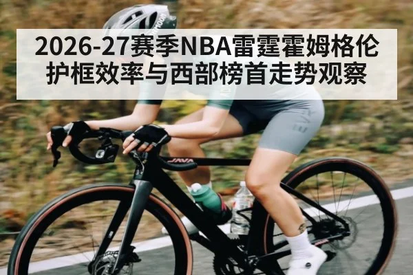 2026-27赛季NBA雷霆霍姆格伦护框效率与西部榜首走势观察
